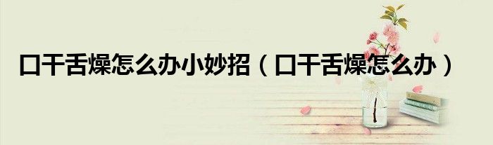 口干舌燥怎么办小妙招（口干舌燥怎么办）