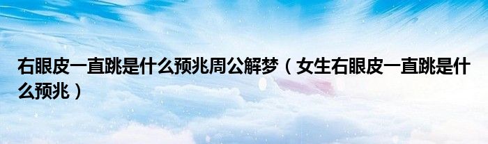 右眼皮一直跳是什么预兆周公解梦（女生右眼皮一直跳是什么预兆）