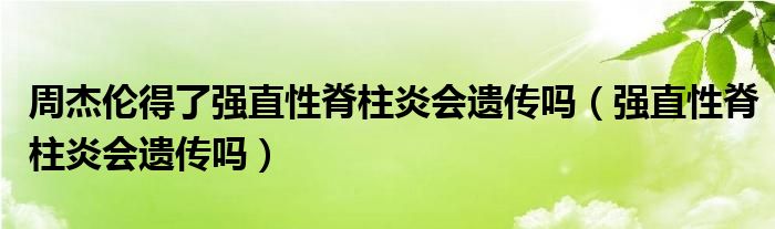 周杰伦得了强直性脊柱炎会遗传吗（强直性脊柱炎会遗传吗）