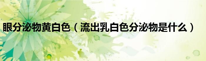 眼分泌物黄白色（流出乳白色分泌物是什么）