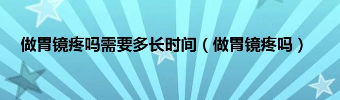 做胃镜疼吗需要多长时间（做胃镜疼吗）