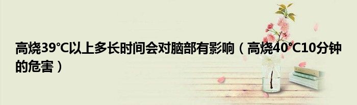 高烧39℃以上多长时间会对脑部有影响（高烧40℃10分钟的危害）