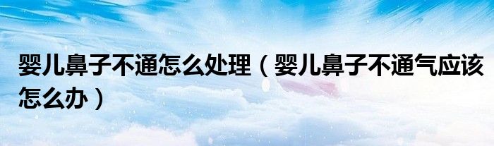婴儿鼻子不通怎么处理（婴儿鼻子不通气应该怎么办）