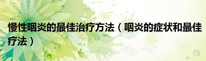 慢性咽炎的最佳治疗方法（咽炎的症状和最佳疗法）