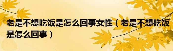老是不想吃饭是怎么回事女性（老是不想吃饭是怎么回事）