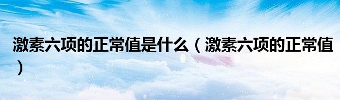 激素六项的正常值是什么（激素六项的正常值）