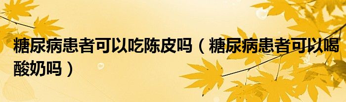 糖尿病患者可以吃陈皮吗（糖尿病患者可以喝酸奶吗）