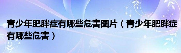 青少年肥胖症有哪些危害图片（青少年肥胖症有哪些危害）