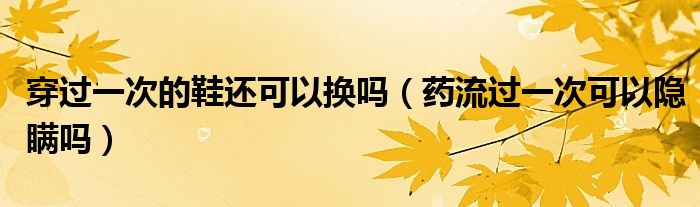 穿过一次的鞋还可以换吗（药流过一次可以隐瞒吗）