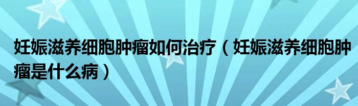 妊娠滋养细胞肿瘤如何治疗（妊娠滋养细胞肿瘤是什么病）