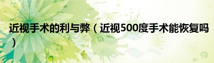 近视手术的利与弊（近视500度手术能恢复吗）