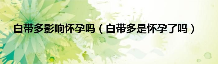 白带多影响怀孕吗（白带多是怀孕了吗）