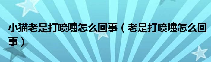 小猫老是打喷嚏怎么回事（老是打喷嚏怎么回事）
