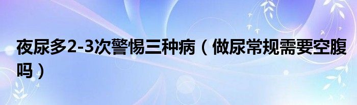 夜尿多2-3次警惕三种病（做尿常规需要空腹吗）