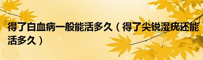 得了白血病一般能活多久（得了尖锐湿疣还能活多久）