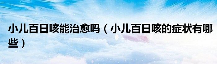 小儿百日咳能治愈吗（小儿百日咳的症状有哪些）