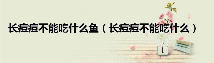 长痘痘不能吃什么鱼（长痘痘不能吃什么）