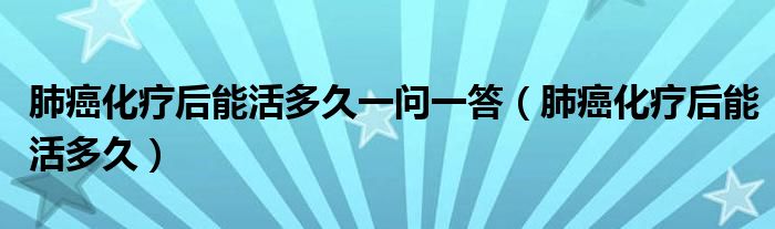 肺癌化疗后能活多久一问一答（肺癌化疗后能活多久）