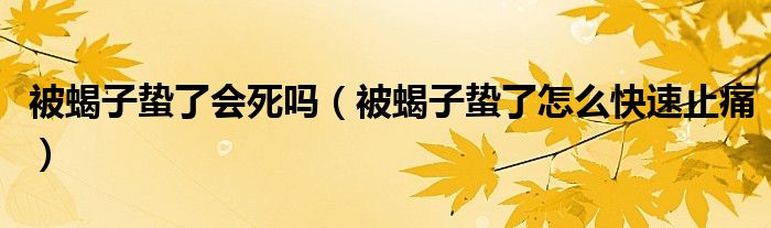 被蝎子蛰了会死吗（被蝎子蛰了怎么快速止痛）