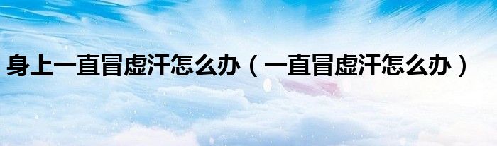 身上一直冒虚汗怎么办（一直冒虚汗怎么办）