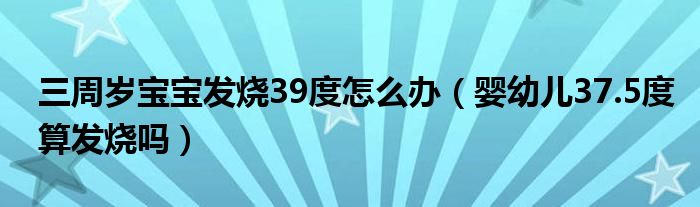 三周岁宝宝发烧39度怎么办（婴幼儿37.5度算发烧吗）