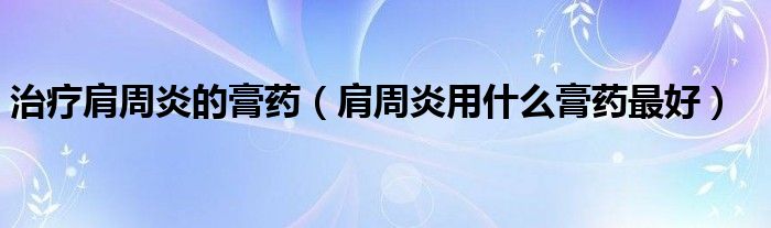 治疗肩周炎的膏药（肩周炎用什么膏药最好）