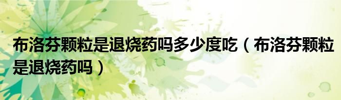 布洛芬颗粒是退烧药吗多少度吃（布洛芬颗粒是退烧药吗）