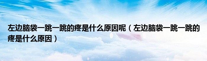左边脑袋一跳一跳的疼是什么原因呢（左边脑袋一跳一跳的疼是什么原因）