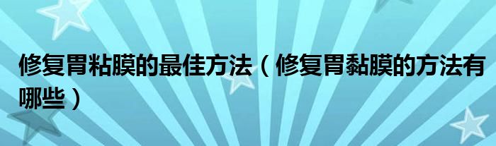 修复胃粘膜的最佳方法（修复胃黏膜的方法有哪些）