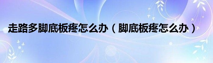 走路多脚底板疼怎么办（脚底板疼怎么办）