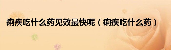 痢疾吃什么药见效最快呢（痢疾吃什么药）