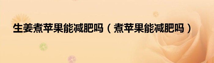生姜煮苹果能减肥吗（煮苹果能减肥吗）
