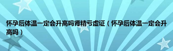 怀孕后体温一定会升高吗肾精亏虚证（怀孕后体温一定会升高吗）