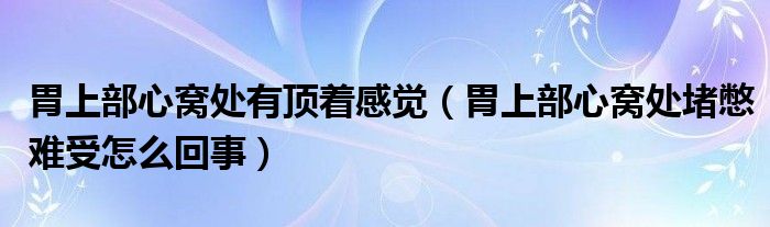 胃上部心窝处有顶着感觉（胃上部心窝处堵憋难受怎么回事）