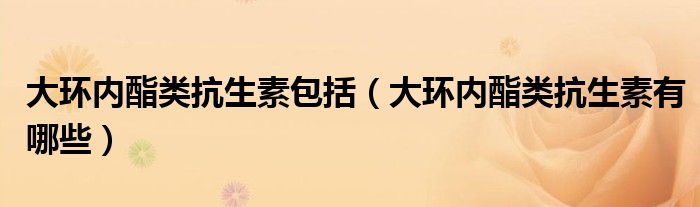 大环内酯类抗生素包括（大环内酯类抗生素有哪些）
