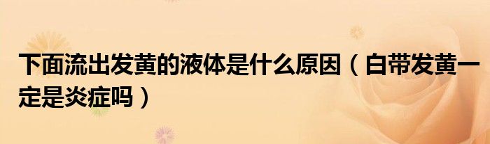 下面流出发黄的液体是什么原因（白带发黄一定是炎症吗）