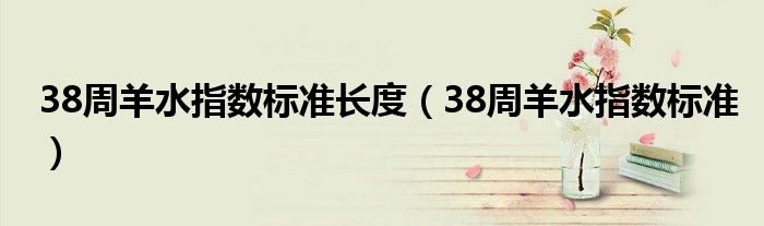 38周羊水指数标准长度（38周羊水指数标准）