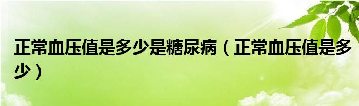 正常血压值是多少是糖尿病（正常血压值是多少）