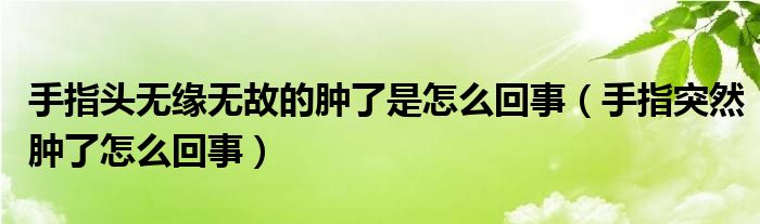 手指头无缘无故的肿了是怎么回事（手指突然肿了怎么回事）