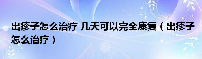 出疹子怎么治疗 几天可以完全康复（出疹子怎么治疗）