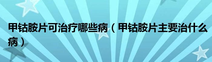 甲钴胺片可治疗哪些病（甲钴胺片主要治什么病）