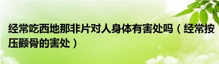 经常吃西地那非片对人身体有害处吗（经常按压颧骨的害处）