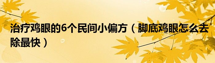 治疗鸡眼的6个民间小偏方（脚底鸡眼怎么去除最快）