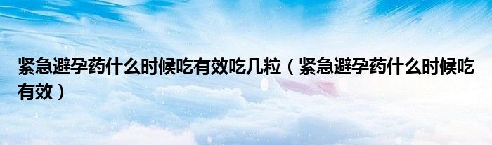 紧急避孕药什么时候吃有效吃几粒（紧急避孕药什么时候吃有效）
