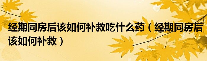 经期同房后该如何补救吃什么药（经期同房后该如何补救）
