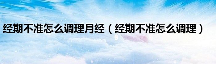 经期不准怎么调理月经（经期不准怎么调理）