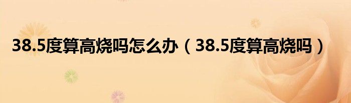 38.5度算高烧吗怎么办（38.5度算高烧吗）