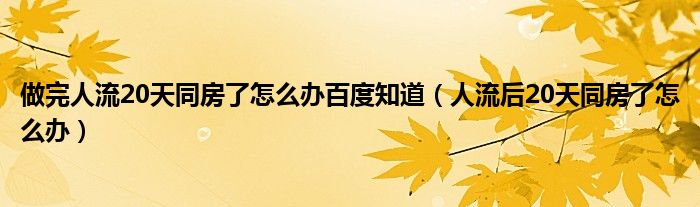 做完人流20天同房了怎么办百度知道（人流后20天同房了怎么办）