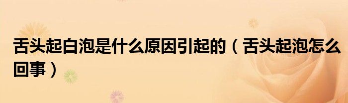舌头起白泡是什么原因引起的（舌头起泡怎么回事）