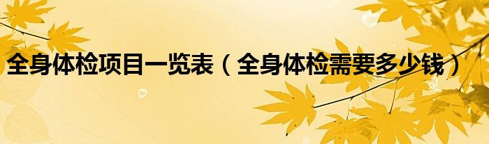 全身体检项目一览表（全身体检需要多少钱）
